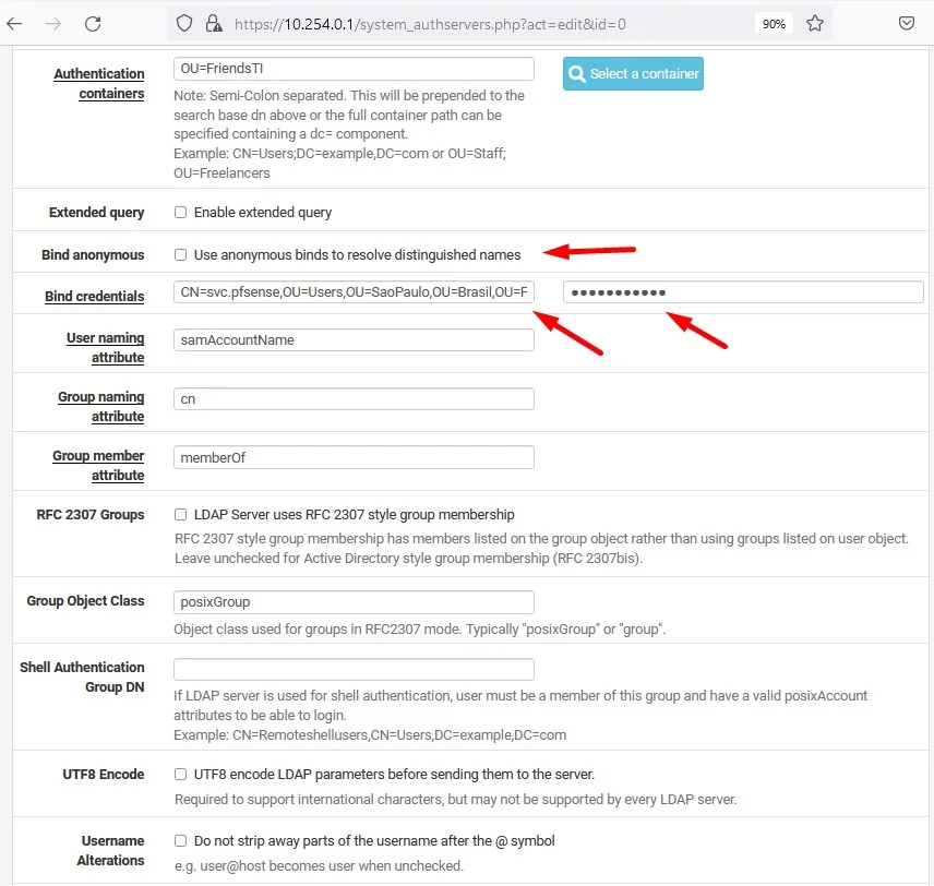 c
Authentication
containers
Extended query
Bind anonynwus
Bind credentials
RFC 2307 Groups
Group Object Class
Shell Authentication
Group DN
UTF8 Encode
Alterations
O https://10.254.o.1
/system_authserv'ers.php?act=edit&id=O
OU=FriendsTl
Note Semi-Colon separated This will be prepended to the
search base dn above or the full container path can be
specified containing a dc: component.
Example: CN=lJsers,'DC=example.DC.com or OU=Staff;
OU=Freelancers
Cl Enable extended query
Cl Use anonymous binds to resolve distinguished names
samAccountName
memberOf
Cl LDAP Server uses RFC 2307 style group membership
RFC 2307 style group membership has members listed on the group object rather than using groups listed on user object
Leave unchecked for Active Directory style group membership (RFC 2307bis).
posixGroup
Object class used for groups in RFC2307 mode Typically "posixGroup• or "group'.
If LDAP server is used for shell authentication, user must be a member of this group and have a valid posixAccount
attributes to be able to login.
Example: CN=Remoteshellusers,CN=Users.DC=example.DC.com
Cl UTF8 encode LDAP parameters before sending them to the server.
Required to support international characters, but may not be supported by every LDAP server.
Cl Do not strip away parts of the username after the@symbol
e.g. user@host becomes user when unchecked.